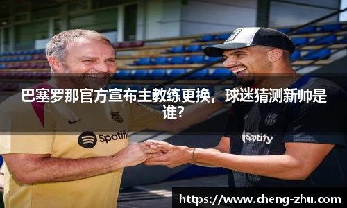 巴塞罗那官方宣布主教练更换，球迷猜测新帅是谁？