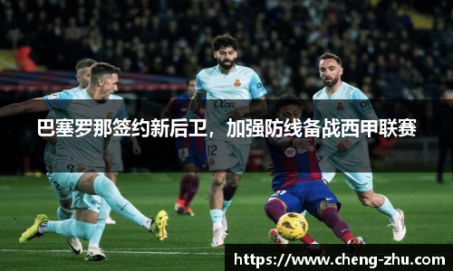 巴塞罗那签约新后卫，加强防线备战西甲联赛
